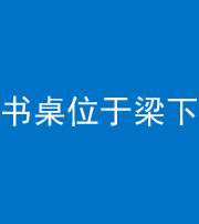 朔州阴阳风水化煞一百四十九——书桌位于梁下