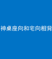 朔州阴阳风水化煞一百六十八——神桌座向和宅向相背